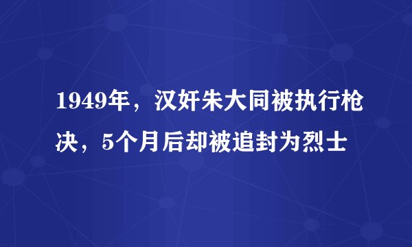 1949年，汉奸朱大同被执行枪决，5个月后却被追封为烈士