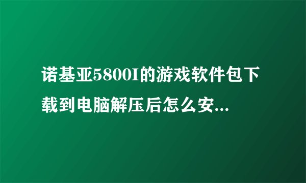 诺基亚5800I的游戏软件包下载到电脑解压后怎么安装的啊,解压后里面生成好多图片啊,还有一些小图标的什么的