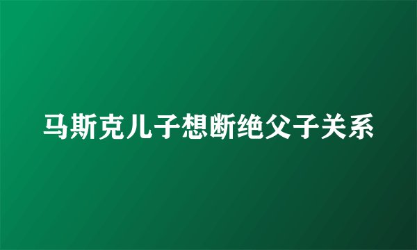 马斯克儿子想断绝父子关系