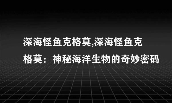 深海怪鱼克格莫,深海怪鱼克格莫:神秘海洋生物的奇妙密码