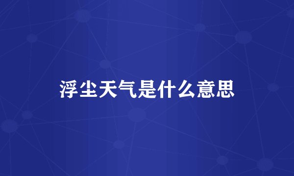 浮尘天气是什么意思