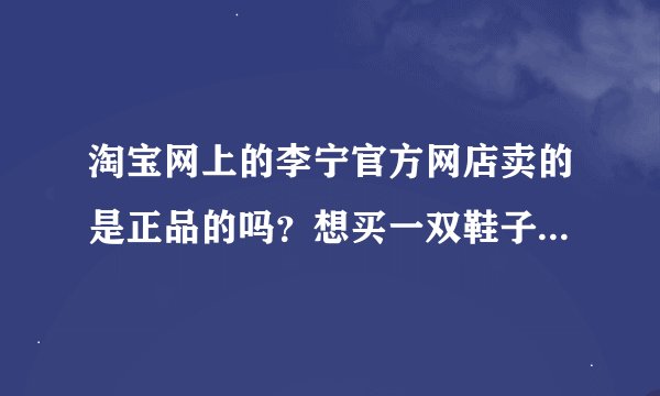 淘宝网上的李宁官方网店卖的是正品的吗？想买一双鞋子，在淘宝商城里