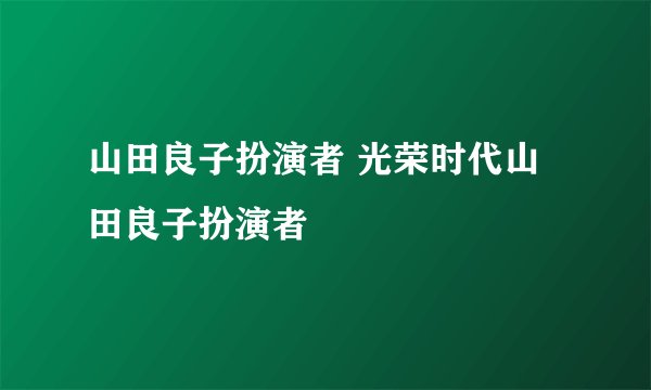 山田良子扮演者 光荣时代山田良子扮演者