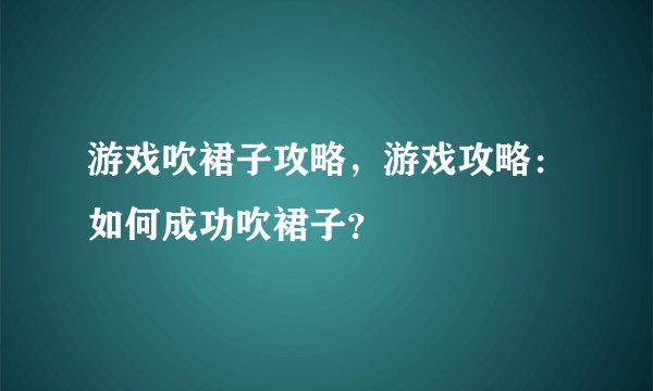 游戏吹裙子攻略，游戏攻略：如何成功吹裙子？
