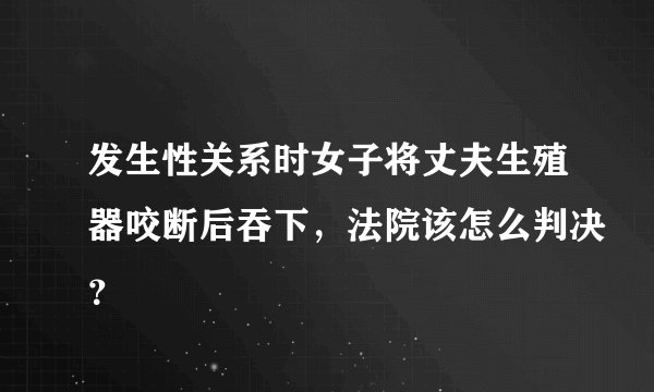 发生性关系时女子将丈夫生殖器咬断后吞下，法院该怎么判决？