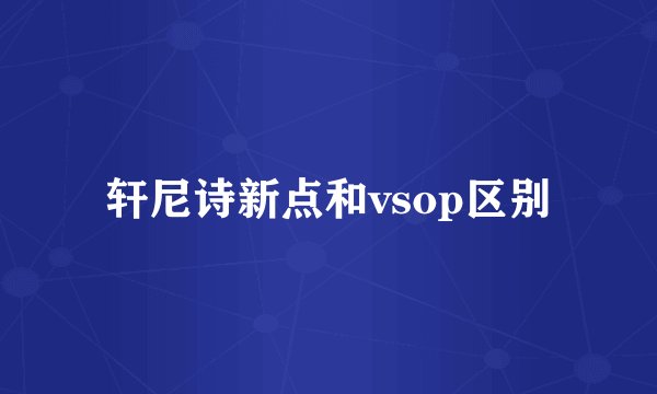 轩尼诗新点和vsop区别