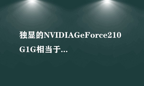 独显的NVIDIAGeForce210G1G相当于什么样的集成显卡?
