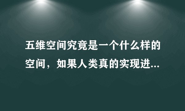 五维空间究竟是一个什么样的空间,如果人类真的实现进入五维空间,会有什么改变。