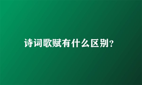 诗词歌赋有什么区别？