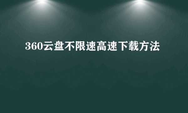 360云盘不限速高速下载方法