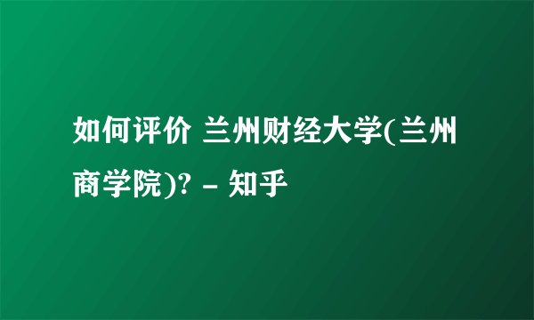 如何评价 兰州财经大学(兰州商学院)? - 知乎