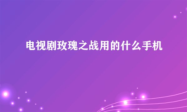 电视剧玫瑰之战用的什么手机