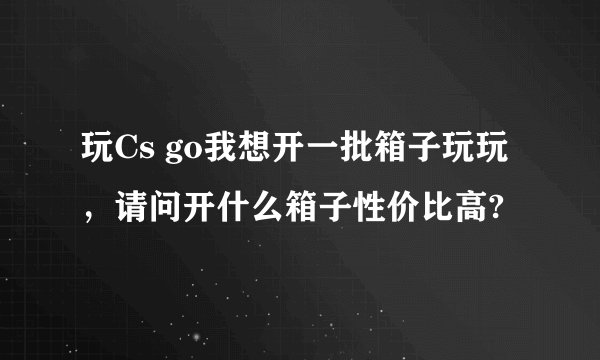 玩Cs go我想开一批箱子玩玩，请问开什么箱子性价比高?