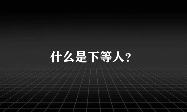什么是下等人？