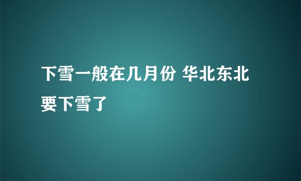下雪一般在几月份 华北东北要下雪了