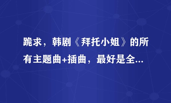 跪求，韩剧《拜托小姐》的所有主题曲+插曲，最好是全的OST,谢谢！