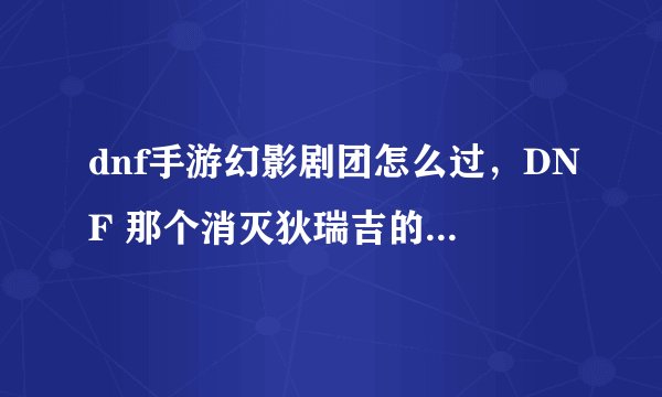 dnf手游幻影剧团怎么过，DNF 那个消灭狄瑞吉的幻影这个任务怎么过 我是36级接的然后boss