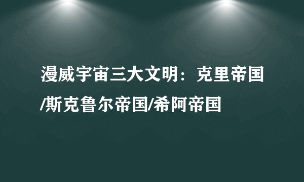 漫威宇宙三大文明：克里帝国/斯克鲁尔帝国/希阿帝国