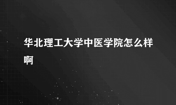 华北理工大学中医学院怎么样啊