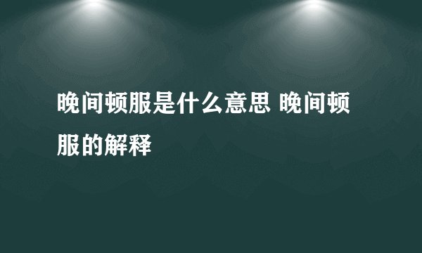 晚间顿服是什么意思 晚间顿服的解释