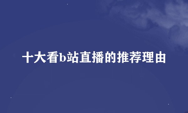 十大看b站直播的推荐理由