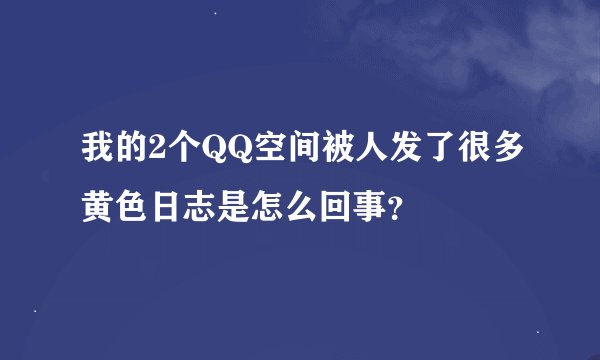 我的2个QQ空间被人发了很多黄色日志是怎么回事？