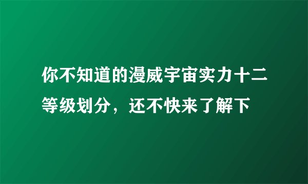 你不知道的漫威宇宙实力十二等级划分，还不快来了解下