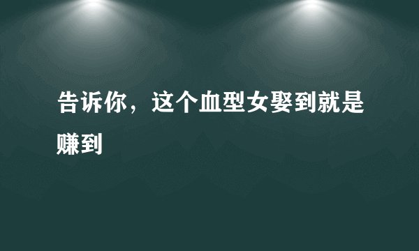 告诉你，这个血型女娶到就是赚到