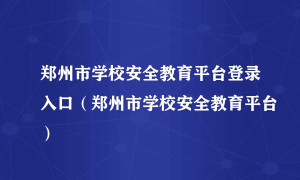 郑州市学校安全教育平台登录入口（郑州市学校安全教育平台）