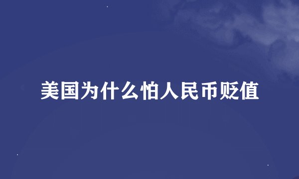 美国为什么怕人民币贬值