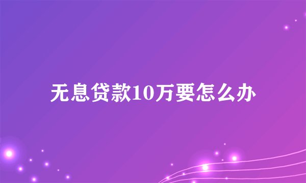 无息贷款10万要怎么办