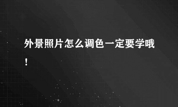 外景照片怎么调色一定要学哦！