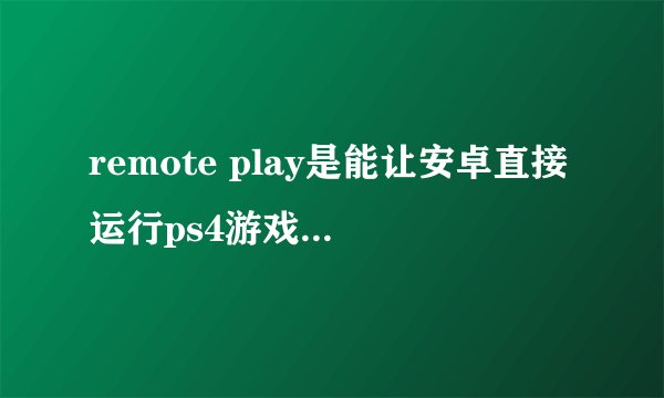 remote play是能让安卓直接运行ps4游戏文件的模拟器吗，还是需要配套的其他设备