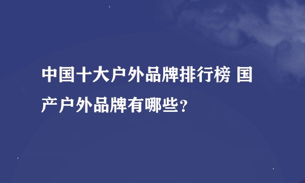 中国十大户外品牌排行榜 国产户外品牌有哪些？