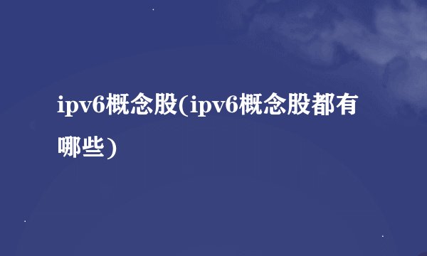 ipv6概念股(ipv6概念股都有哪些)