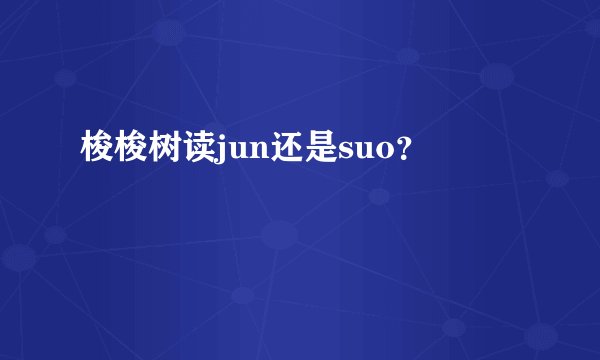 梭梭树读jun还是suo？