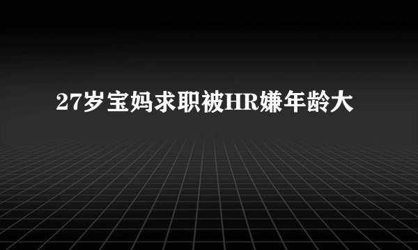 27岁宝妈求职被HR嫌年龄大