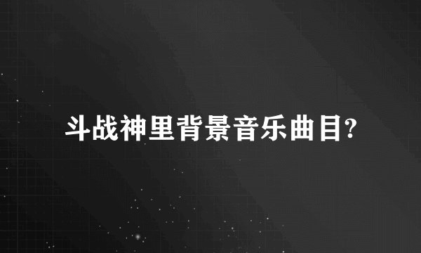 斗战神里背景音乐曲目?