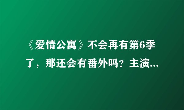《爱情公寓》不会再有第6季了，那还会有番外吗？主演给出了答案