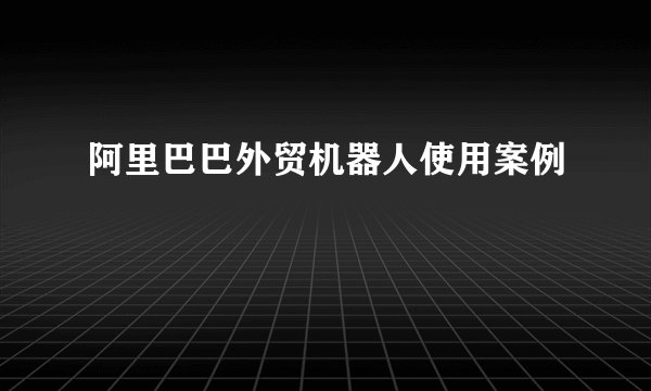 阿里巴巴外贸机器人使用案例