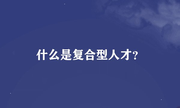 什么是复合型人才？