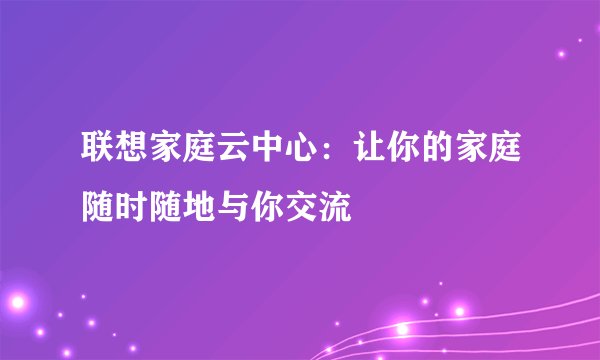 联想家庭云中心：让你的家庭随时随地与你交流
