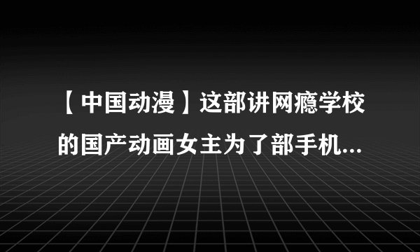 【中国动漫】这部讲网瘾学校的国产动画女主为了部手机就和男主做不可描述的事情