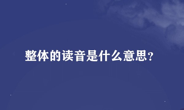 整体的读音是什么意思？