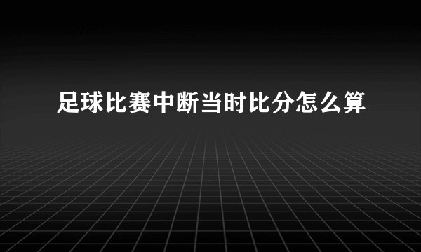 足球比赛中断当时比分怎么算