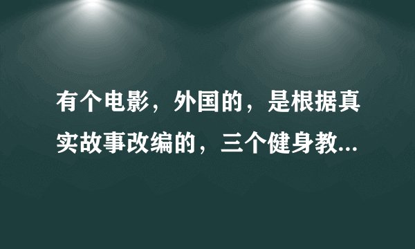 有个电影，外国的，是根据真实故事改编的，三个健身教练绑架有钱人，那个电影叫什么？