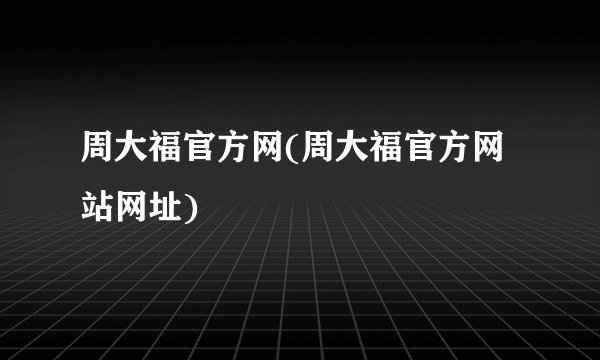 周大福官方网(周大福官方网站网址)