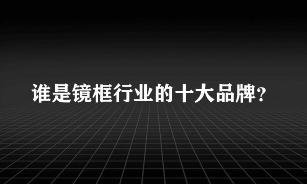 谁是镜框行业的十大品牌?