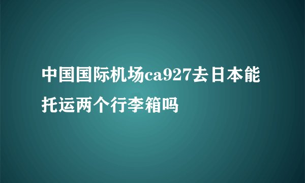 中国国际机场ca927去日本能托运两个行李箱吗