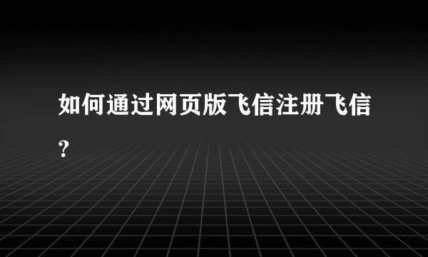 如何通过网页版飞信注册飞信？